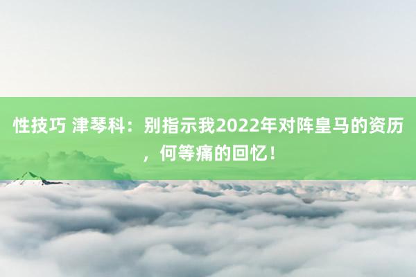 性技巧 津琴科：别指示我2022年对阵皇马的资历，何等痛的回忆！