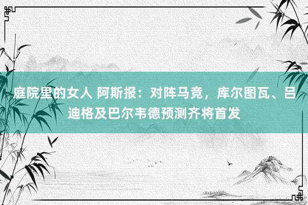 庭院里的女人 阿斯报：对阵马竞，库尔图瓦、吕迪格及巴尔韦德预测齐将首发