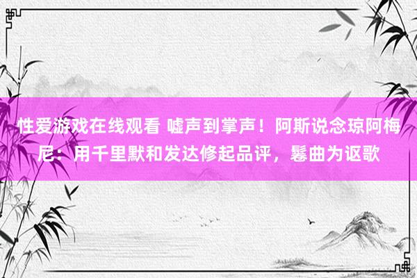 性爱游戏在线观看 嘘声到掌声！阿斯说念琼阿梅尼：用千里默和发达修起品评，鬈曲为讴歌