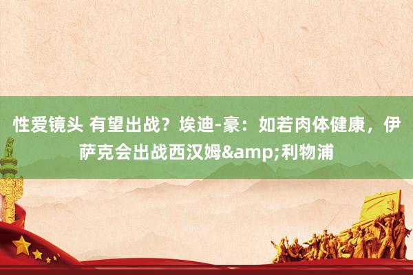 性爱镜头 有望出战？埃迪-豪：如若肉体健康，伊萨克会出战西汉姆&利物浦