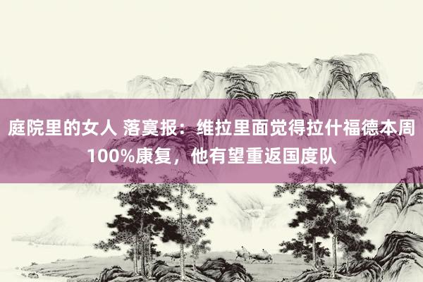 庭院里的女人 落寞报：维拉里面觉得拉什福德本周100%康复，他有望重返国度队