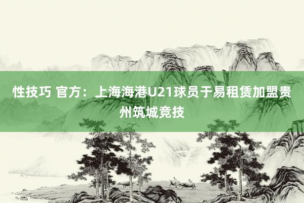 性技巧 官方：上海海港U21球员于易租赁加盟贵州筑城竞技