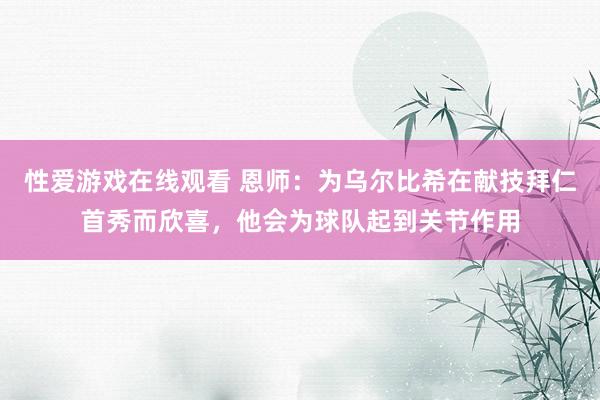 性爱游戏在线观看 恩师：为乌尔比希在献技拜仁首秀而欣喜，他会为球队起到关节作用