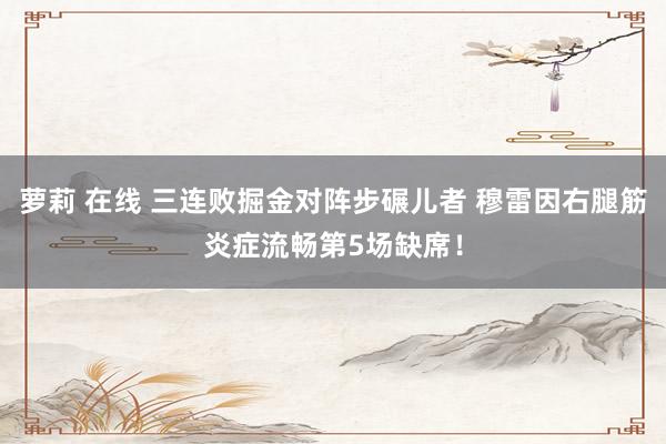 萝莉 在线 三连败掘金对阵步碾儿者 穆雷因右腿筋炎症流畅第5场缺席！