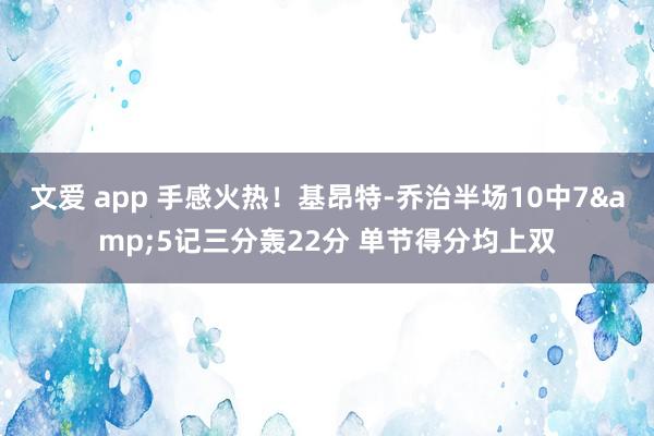 文爱 app 手感火热！基昂特-乔治半场10中7&5记三分轰22分 单节得分均上双