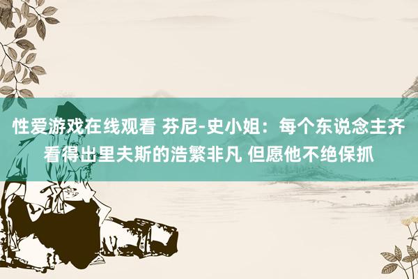 性爱游戏在线观看 芬尼-史小姐：每个东说念主齐看得出里夫斯的浩繁非凡 但愿他不绝保抓