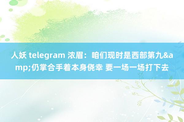 人妖 telegram 浓眉：咱们现时是西部第九&仍掌合手着本身侥幸 要一场一场打下去