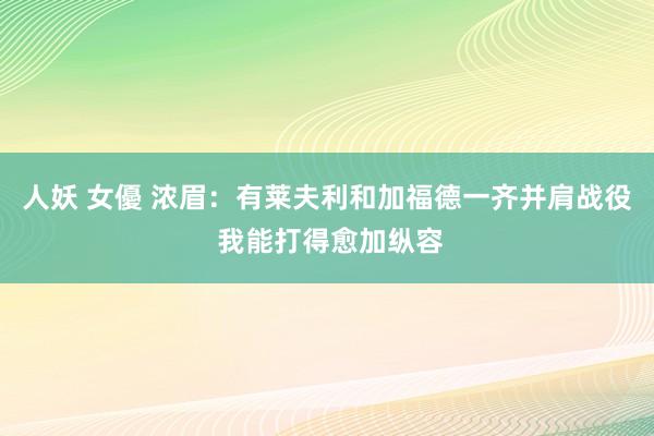 人妖 女優 浓眉：有莱夫利和加福德一齐并肩战役 我能打得愈加纵容