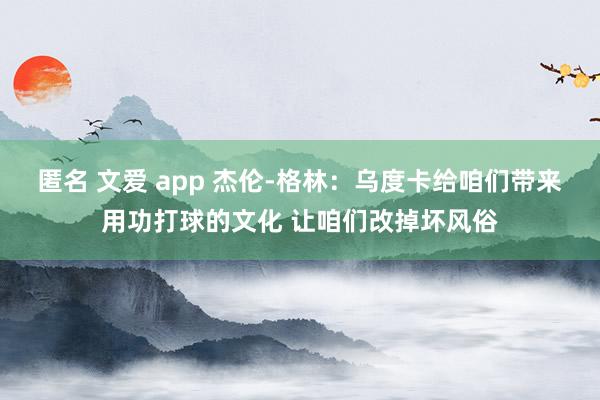 匿名 文爱 app 杰伦-格林：乌度卡给咱们带来用功打球的文化 让咱们改掉坏风俗