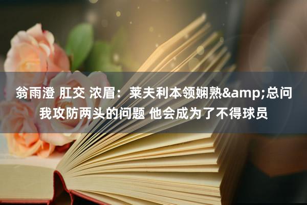 翁雨澄 肛交 浓眉：莱夫利本领娴熟&总问我攻防两头的问题 他会成为了不得球员