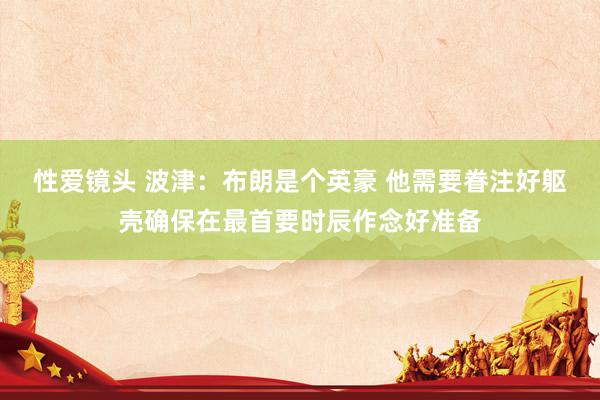 性爱镜头 波津：布朗是个英豪 他需要眷注好躯壳确保在最首要时辰作念好准备