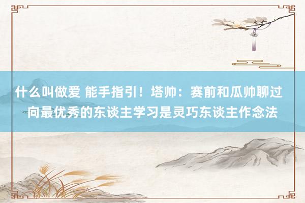 什么叫做爱 能手指引！塔帅：赛前和瓜帅聊过  向最优秀的东谈主学习是灵巧东谈主作念法