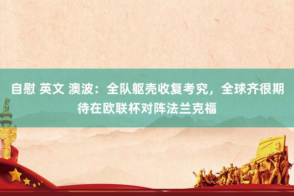自慰 英文 澳波：全队躯壳收复考究，全球齐很期待在欧联杯对阵法兰克福