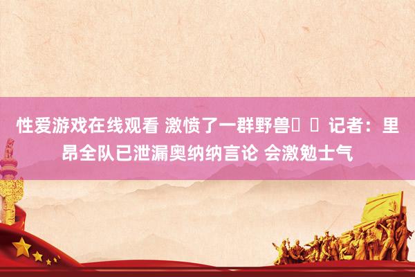 性爱游戏在线观看 激愤了一群野兽❓️记者：里昂全队已泄漏奥纳纳言论 会激勉士气
