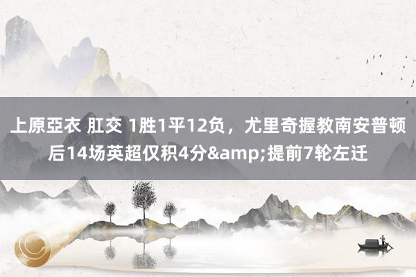 上原亞衣 肛交 1胜1平12负，尤里奇握教南安普顿后14场英超仅积4分&提前7轮左迁