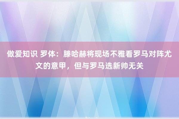 做爱知识 罗体：滕哈赫将现场不雅看罗马对阵尤文的意甲，但与罗马选新帅无关