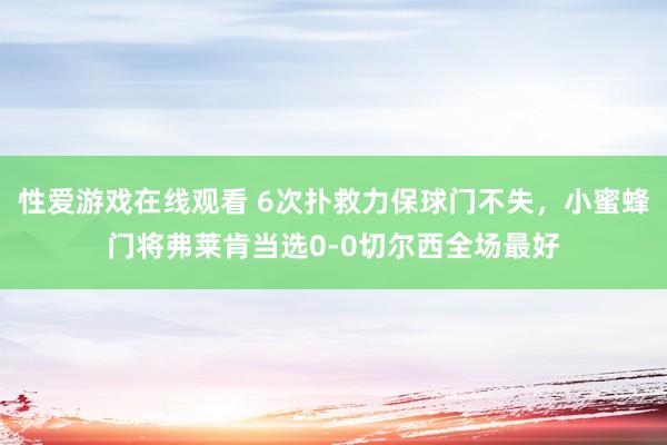 性爱游戏在线观看 6次扑救力保球门不失，小蜜蜂门将弗莱肯当选0-0切尔西全场最好