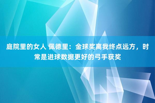 庭院里的女人 佩德里：金球奖离我终点远方，时常是进球数据更好的弓手获奖