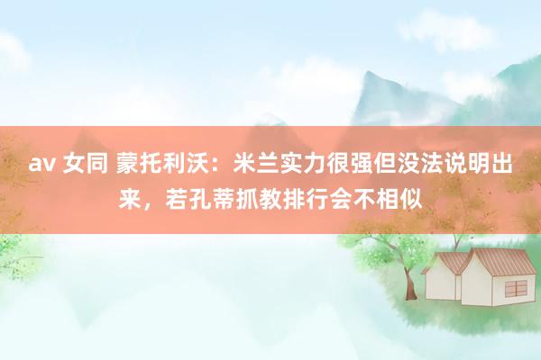 av 女同 蒙托利沃：米兰实力很强但没法说明出来，若孔蒂抓教排行会不相似