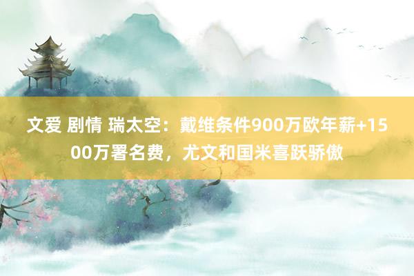 文爱 剧情 瑞太空：戴维条件900万欧年薪+1500万署名费，尤文和国米喜跃骄傲